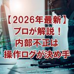 【2026年最新】プロが解説！内部不正は操作ログが決め手